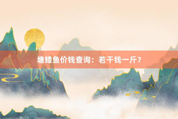 塘鳢鱼价钱查询：若干钱一斤？
