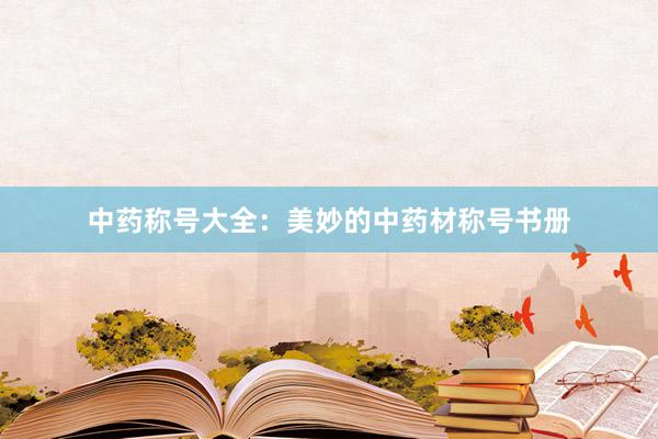 中药称号大全：美妙的中药材称号书册