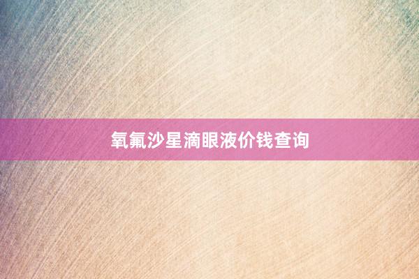 氧氟沙星滴眼液价钱查询